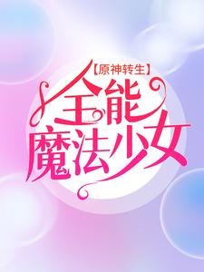 原神转生：全能魔法少女这本小说怎么样？免费在线阅读试试