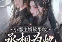 完结版《小郡主娇软果敢,丞相为她当舔狗了》免费阅读-贝壳文学