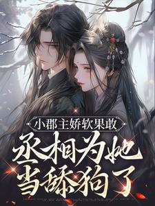 完结版《小郡主娇软果敢，丞相为她当舔狗了》免费阅读