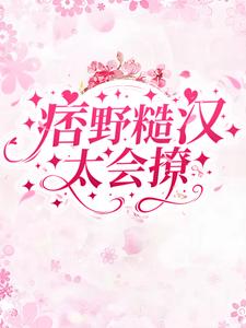 完结版《痞野糙汉太会撩》免费阅读