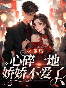 完结版《火葬场：心碎一地，娇娇不爱了》章节阅读