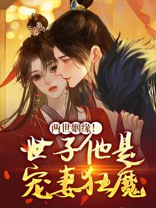 两世姻缘！世子他是宠妻狂魔小说免费资源，两世姻缘！世子他是宠妻狂魔在线阅读
