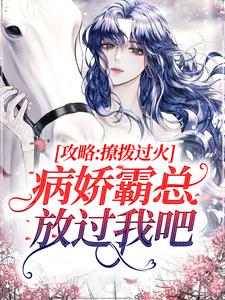 攻略：撩拨过火，病娇霸总放过我吧小说，攻略：撩拨过火，病娇霸总放过我吧最新章节