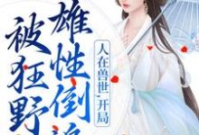 人在兽世,开局被狂野雄性倒追小说全文哪里可以免费看?-贝壳文学