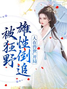 人在兽世，开局被狂野雄性倒追小说全文哪里可以免费看？