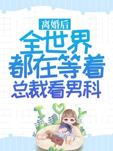 离婚后，全世界都在等着总裁看男科小说全文阅读需要付费吗？寻找免费资源
