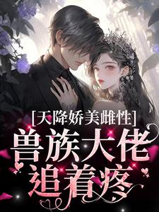 《天降娇美雌性，兽族大佬追着疼》全集免费在线阅读（沈茵茵）