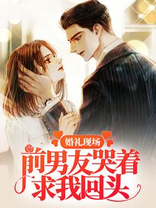 已完结小说《婚礼现场，前男友哭着求我回头》最新章节