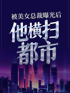 《被美女总裁曝光后，他横扫都市》小说章节列表免费试读，张东徐婉晴小说在线阅读