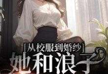 求推荐可以免费阅读从校服到婚纱,她和浪子走到最后小说的网站-贝壳文学