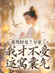 重男轻女？分家！ 我才不受这窝囊气免费阅读，重男轻女？分家！ 我才不受这窝囊气水清范进