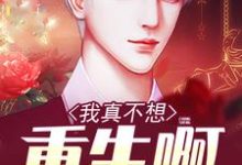 我真不想重生啊这本小说完结了吗？免费查看最新章节-贝壳文学