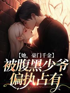 她，豪门千金，被腹黑少爷偏执占有小说有没有完整的免费版本在线阅读？