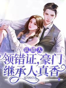 认错人，领错证，豪门继承人真香最新章节，认错人，领错证，豪门继承人真香免费阅读