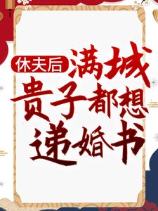 已完结小说《休夫后，满城贵子都想递婚书》在线章节阅读