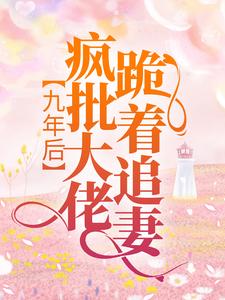 九年后，疯批大佬跪着追妻最新章节，九年后，疯批大佬跪着追妻章节在线阅读