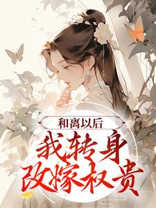 小说《和离以后，我转身改嫁权贵》在线章节阅读