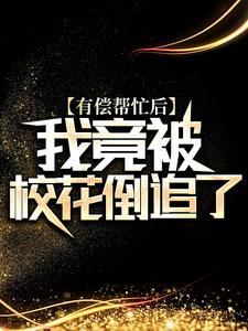 有偿帮忙后，我竟被校花倒追了小说，有偿帮忙后，我竟被校花倒追了最新章节