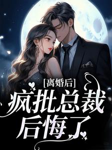 离婚后，疯批总裁后悔了这本小说完结了吗？免费查看最新章节