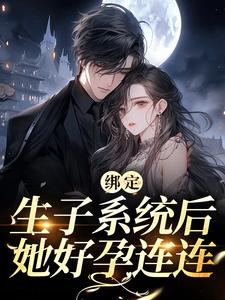 已完结小说《绑定生子系统后，她好孕连连》章节在线阅读