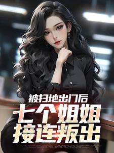 在线寻找被扫地出门后，七个姐姐接连叛出小说的无删减版本