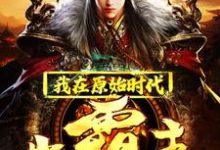 我在原始时代当霸主小说的免费电子版在哪里可以下载或阅读？-贝壳文学