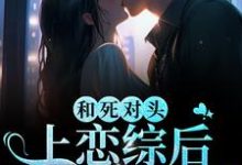 和死对头上恋综后,全网磕疯了小说,和死对头上恋综后,全网磕疯了章节在线阅读-贝壳文学