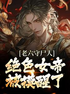 老六守尸人，绝色女帝被摸醒了小说有没有完整的免费版本在线阅读？