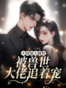 天降强大雌性，被兽世大佬追着宠这本小说在哪里可以看？哪里有免费试读章节？