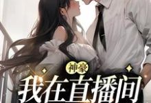 神豪：我在直播间狂刷礼物小说免费资源，神豪：我在直播间狂刷礼物在线阅读-贝壳文学