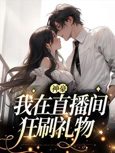 神豪：我在直播间狂刷礼物小说免费资源，神豪：我在直播间狂刷礼物在线阅读