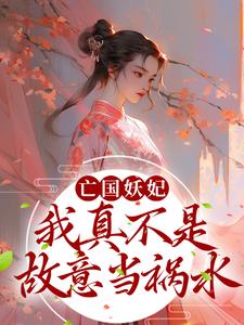 已完结小说《亡国妖妃，我真不是故意当祸水》在线章节阅读