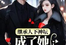 免费在线阅读继承人下神坛,成了她裙下臣小说的正规网站有哪些?-贝壳文学