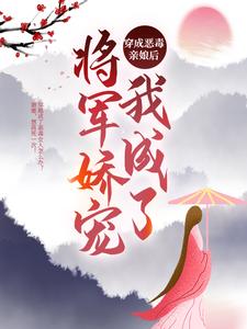 穿成恶毒亲娘后，我成了将军娇宠免费阅读，穿成恶毒亲娘后，我成了将军娇宠章节在线阅读
