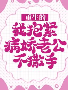 完结版《重生的我抱紧病娇老公不撒手》章节阅读
