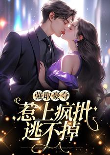 小说《强取豪夺，惹上疯批逃不掉》章节免费阅读