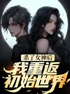 杀了女神后，我重返初始世界苏哲小说免费阅读