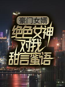 小说《豪门女婿：绝色女神对我甜言蜜语》在线章节阅读