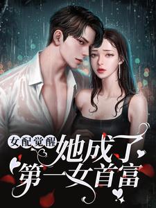已完结小说《女配觉醒：她成了第一女首富》章节免费阅读