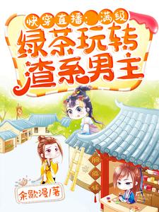 快穿直播：满级绿茶玩转渣系男主这本小说怎么样？免费在线阅读试试