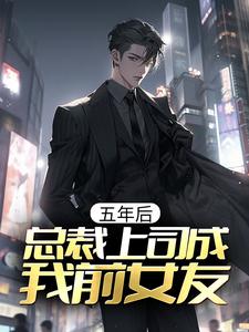 《五年后，总裁上司成我前女友》全集免费在线阅读（秦泽虞嫣）