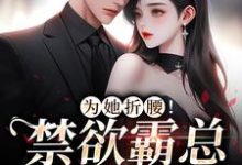 为她折腰！禁欲霸总低声诱哄江予棠裴晏之小说免费阅读-贝壳文学