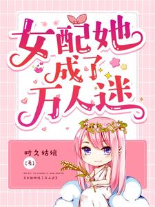 《女配她成了万人迷》小说章节在线试读，《女配她成了万人迷》最新章节目录