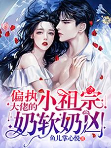 偏执大佬的小祖宗奶软奶凶小说完结版章节免费阅读