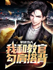 完结版《军训当天，我和教官勾肩搭背》章节阅读