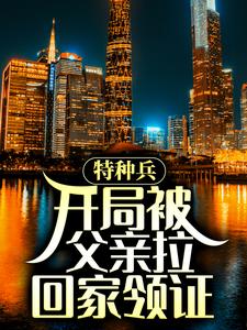 特种兵：开局被父亲拉回家领证小说，特种兵：开局被父亲拉回家领证最新章节