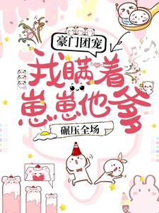 豪门团宠：我瞒着崽崽他爹，碾压全场！小说的所有章节都能在哪里免费读到？