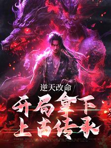 完结版《逆天改命，开局拿下上古传承》章节阅读
