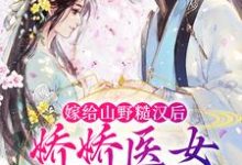 嫁给山野糙汉后,娇娇医女被宠哭了章节免费在线阅读,丁灵周文山完结版-贝壳文学