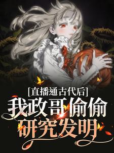 求直播通古代后，我政哥偷偷研究发明小说免费资源